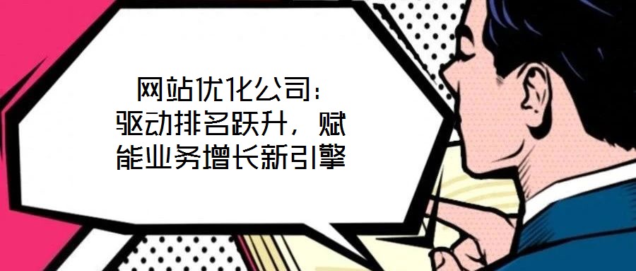  網(wǎng)站優(yōu)化公司：驅(qū)動(dòng)排名躍升，賦能業(yè)務(wù)增長(zhǎng)新引擎