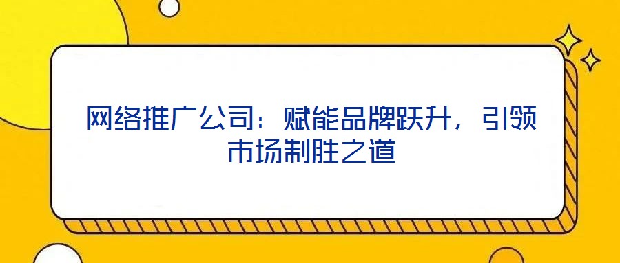 網(wǎng)絡(luò)推廣公司：賦能品牌躍升，引領(lǐng)市場制勝之道