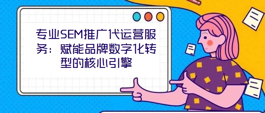 專業(yè)SEM推廣代運營服務：賦能品牌數(shù)字化轉(zhuǎn)型的核心引擎