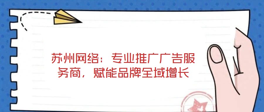 蘇州網(wǎng)絡(luò)：專業(yè)推廣廣告服務(wù)商，賦能品牌全域增長(zhǎng)
