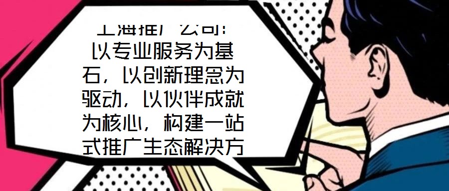  上海推廣公司：以專業(yè)服務(wù)為基石，以創(chuàng)新理念為驅(qū)動(dòng)，以伙伴成就為核心，構(gòu)建一站式推廣生態(tài)解決方案