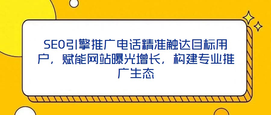 SEO引擎推廣電話精準(zhǔn)觸達(dá)目標(biāo)用戶，賦能網(wǎng)站曝光增長，構(gòu)建專業(yè)推廣生態(tài)