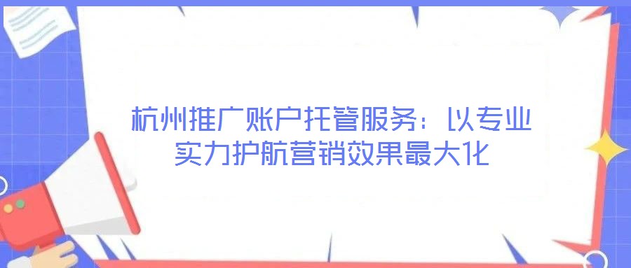 杭州推廣賬戶托管服務(wù)：以專業(yè)實力護(hù)航營銷效果最大化
