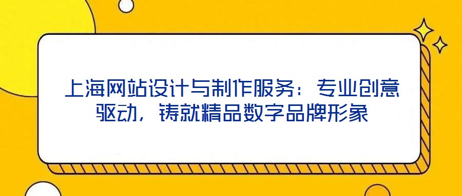 上海網(wǎng)站設(shè)計(jì)與制作服務(wù)：專業(yè)創(chuàng)意驅(qū)動(dòng)，鑄就精品數(shù)字品牌形象