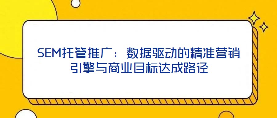 SEM托管推廣：數(shù)據(jù)驅(qū)動的精準(zhǔn)營銷引擎與商業(yè)目標(biāo)達成路徑