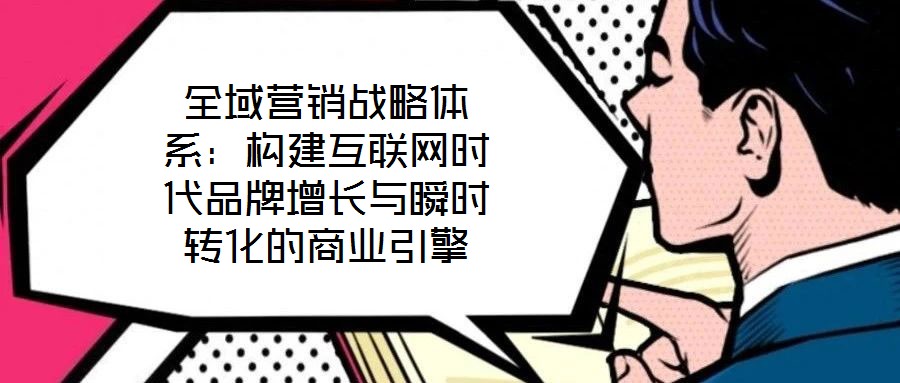 全域營銷戰(zhàn)略體系：構(gòu)建互聯(lián)網(wǎng)時(shí)代品牌增長與瞬時(shí)轉(zhuǎn)化的商業(yè)引擎