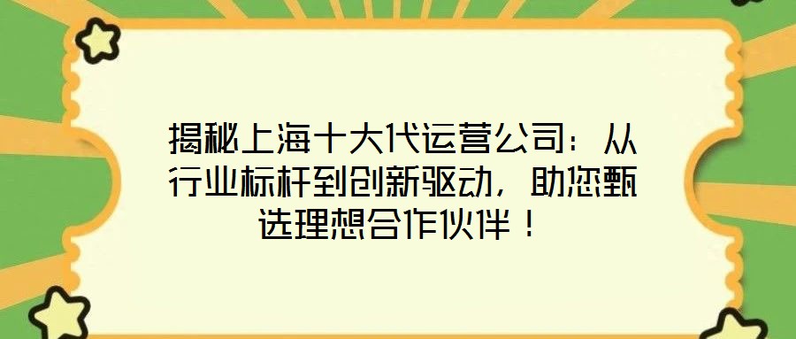 揭秘上海十大代運(yùn)營公司：從行業(yè)標(biāo)桿到創(chuàng)新驅(qū)動，助您甄選理想合作伙伴！