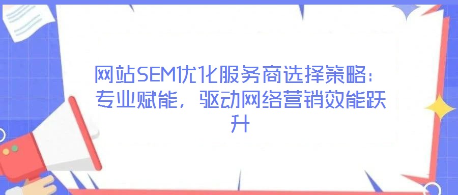 網(wǎng)站SEM優(yōu)化服務(wù)商選擇策略：專業(yè)賦能，驅(qū)動(dòng)網(wǎng)絡(luò)營(yíng)銷效能躍升