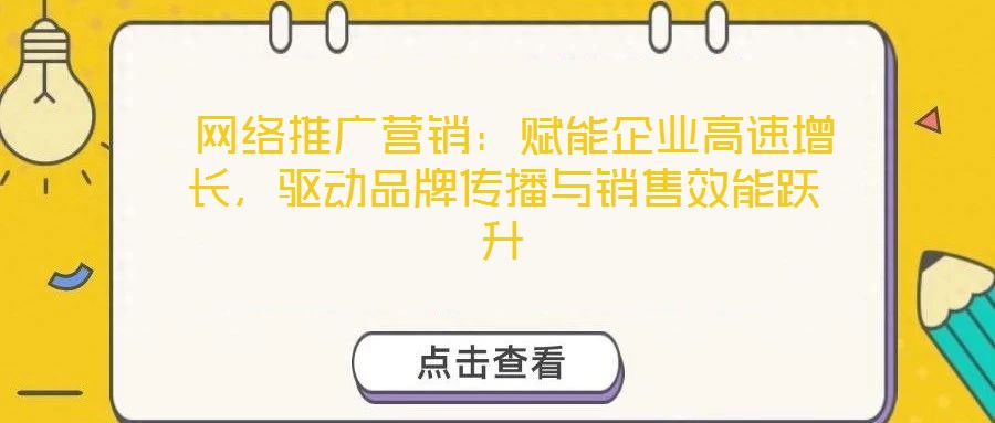  網(wǎng)絡推廣營銷：賦能企業(yè)高速增長，驅動品牌傳播與銷售效能躍升