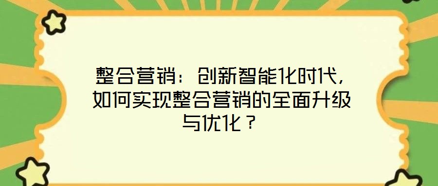  整合營銷：創(chuàng)新智能化時代，如何實現(xiàn)整合營銷的全面升級與優(yōu)化？