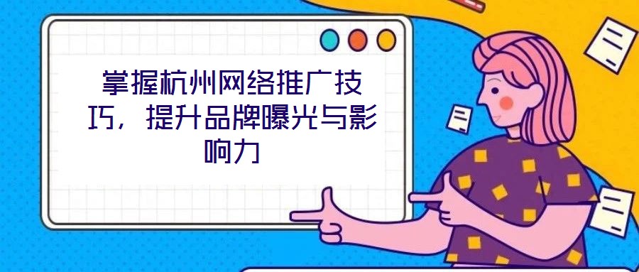 掌握杭州網(wǎng)絡(luò)推廣技巧，提升品牌曝光與影響力
