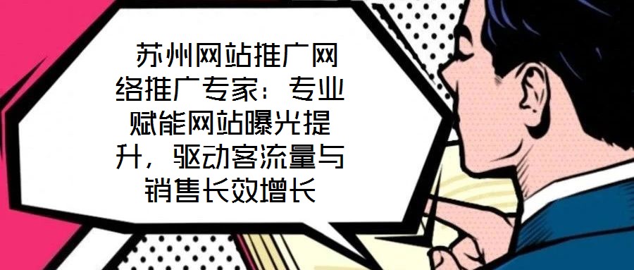  蘇州網(wǎng)站推廣網(wǎng)絡(luò)推廣專家：專業(yè)賦能網(wǎng)站曝光提升，驅(qū)動客流量與銷售長效增長