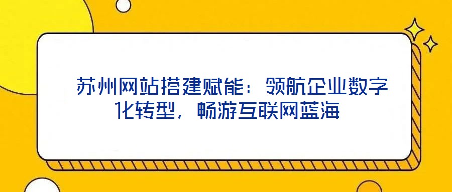  蘇州網(wǎng)站搭建賦能：領航企業(yè)數(shù)字化轉型，暢游互聯(lián)網(wǎng)藍海
