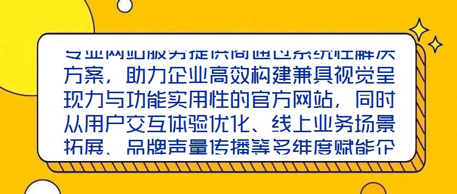 專(zhuān)業(yè)網(wǎng)站服務(wù)提供商通過(guò)系統(tǒng)性解決方案，助力企業(yè)高效構(gòu)建兼具視覺(jué)呈現(xiàn)力與功能實(shí)用性的官方網(wǎng)站，同時(shí)從用戶交互體驗(yàn)優(yōu)化、線上業(yè)務(wù)場(chǎng)景拓展、品牌聲量傳播等多維度賦能企