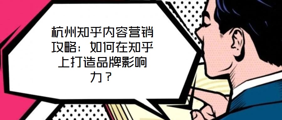 杭州知乎內(nèi)容營銷攻略：如何在知乎上打造品牌影響力？