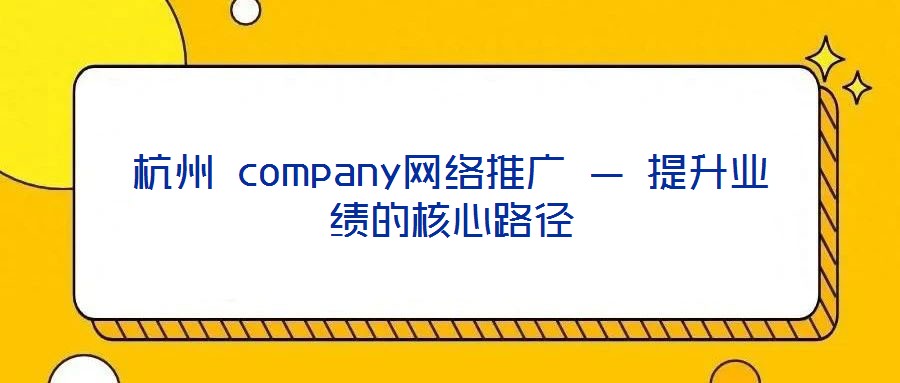 杭州 company網絡推廣 — 提升業(yè)績的核心路徑