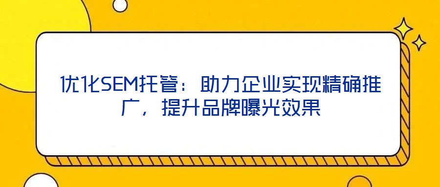 優(yōu)化SEM托管：助力企業(yè)實現(xiàn)精確推廣，提升品牌曝光效果