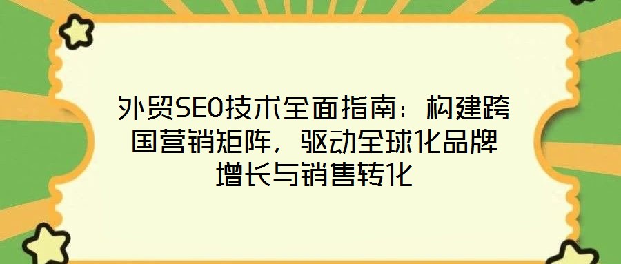 外貿(mào)SEO技術全面指南：構建跨國營銷矩陣，驅(qū)動全球化品牌增長與銷售轉(zhuǎn)化