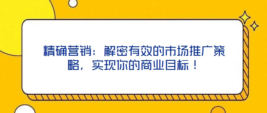 精確營銷：解密有效的市場推廣策略，實現(xiàn)你的商業(yè)目標(biāo)！
