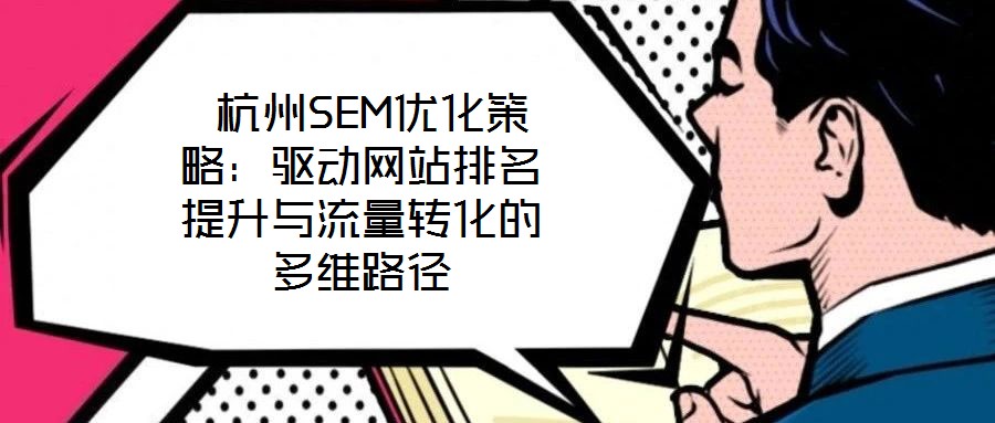  杭州SEM優(yōu)化策略：驅(qū)動網(wǎng)站排名提升與流量轉(zhuǎn)化的多維路徑