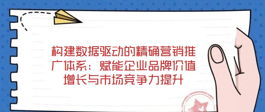 構(gòu)建數(shù)據(jù)驅(qū)動(dòng)的精確營(yíng)銷推廣體系：賦能企業(yè)品牌價(jià)值增長(zhǎng)與市場(chǎng)競(jìng)爭(zhēng)力提升