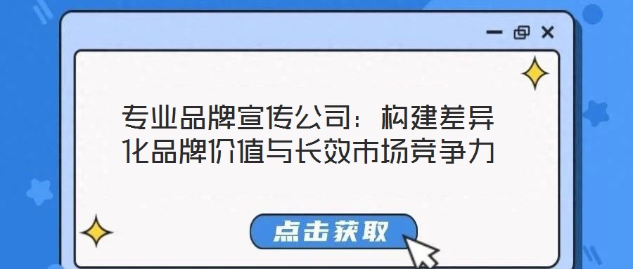 專業(yè)品牌宣傳公司：構(gòu)建差異化品牌價(jià)值與長效市場競爭力