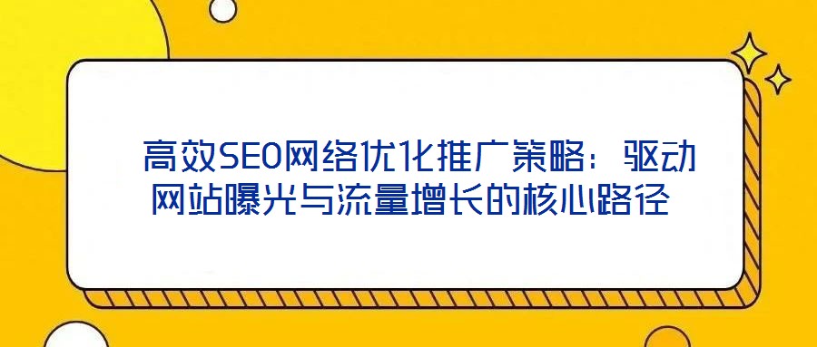  高效SEO網絡優(yōu)化推廣策略：驅動網站曝光與流量增長的核心路徑