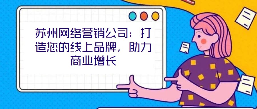 蘇州網(wǎng)絡(luò)營銷公司：打造您的線上品牌，助力商業(yè)增長