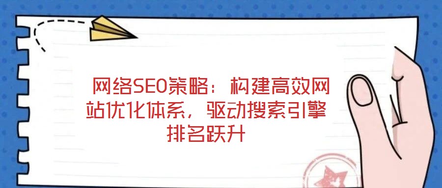  網(wǎng)絡SEO策略：構建高效網(wǎng)站優(yōu)化體系，驅動搜索引擎排名躍升