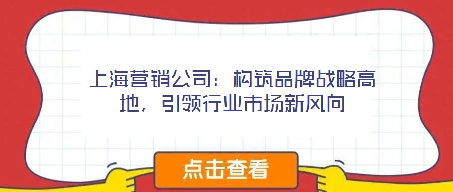 上海營(yíng)銷公司：構(gòu)筑品牌戰(zhàn)略高地，引領(lǐng)行業(yè)市場(chǎng)新風(fēng)向