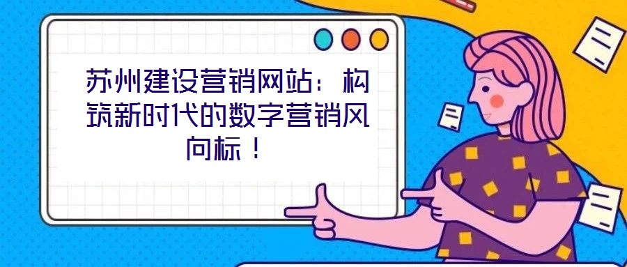 蘇州建設(shè)營銷網(wǎng)站：構(gòu)筑新時代的數(shù)字營銷風(fēng)向標(biāo)！