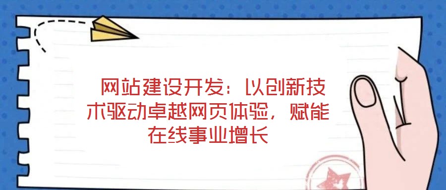 網(wǎng)站建設(shè)開發(fā)：以創(chuàng)新技術(shù)驅(qū)動卓越網(wǎng)頁體驗，賦能在線事業(yè)增長