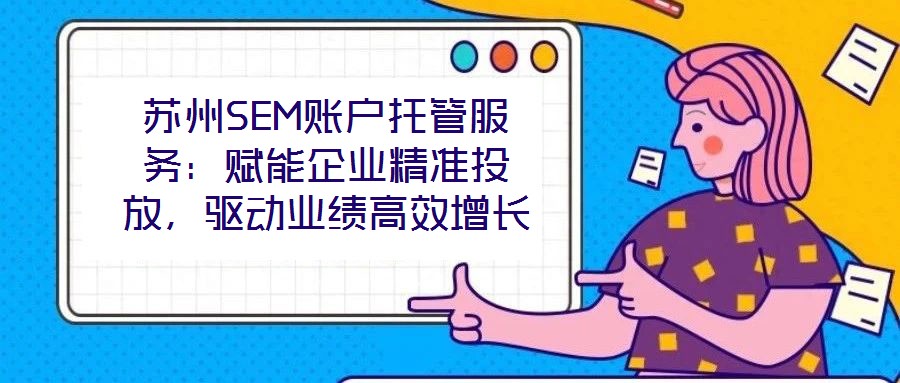 蘇州SEM賬戶托管服務(wù)：賦能企業(yè)精準(zhǔn)投放，驅(qū)動業(yè)績高效增長