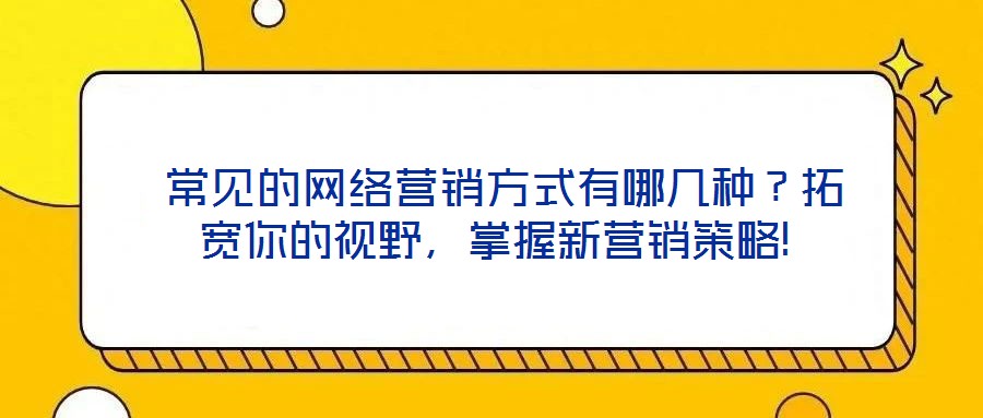  常見的網(wǎng)絡(luò)營(yíng)銷方式有哪幾種？拓寬你的視野，掌握新營(yíng)銷策略!