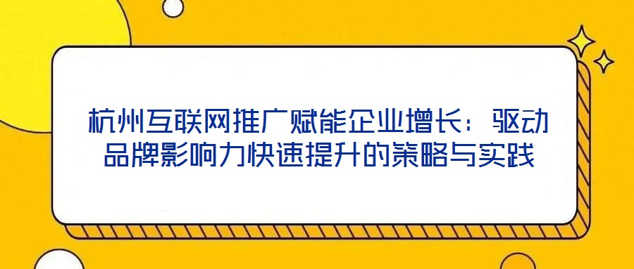 杭州互聯(lián)網(wǎng)推廣賦能企業(yè)增長：驅(qū)動(dòng)品牌影響力快速提升的策略與實(shí)踐
