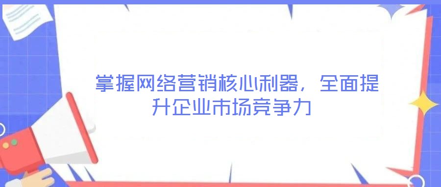  掌握網(wǎng)絡(luò)營銷核心利器，全面提升企業(yè)市場競爭力