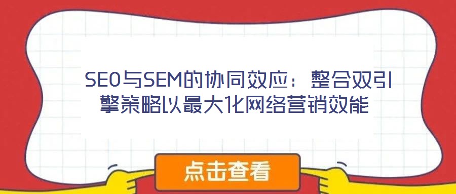  SEO與SEM的協(xié)同效應：整合雙引擎策略以最大化網(wǎng)絡營銷效能