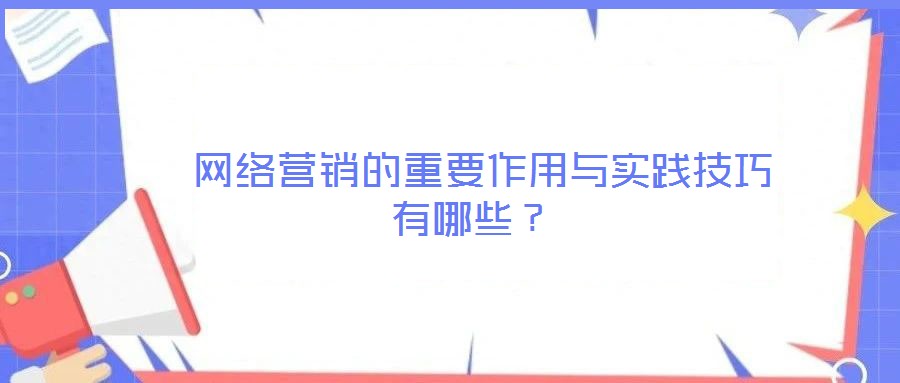 網(wǎng)絡(luò)營(yíng)銷的重要作用與實(shí)踐技巧有哪些？