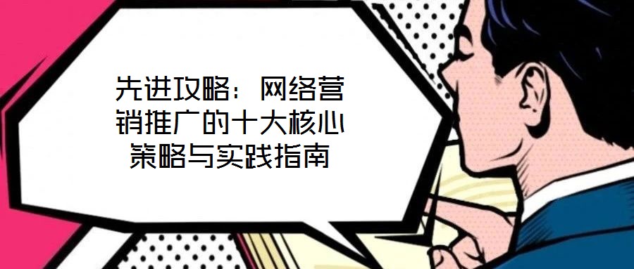 先進攻略：網(wǎng)絡營銷推廣的十大核心策略與實踐指南