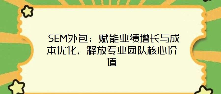  SEM外包：賦能業(yè)績增長與成本優(yōu)化，釋放專業(yè)團隊核心價值