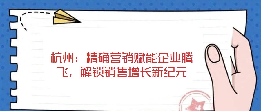 杭州：精確營(yíng)銷賦能企業(yè)騰飛，解鎖銷售增長(zhǎng)新紀(jì)元