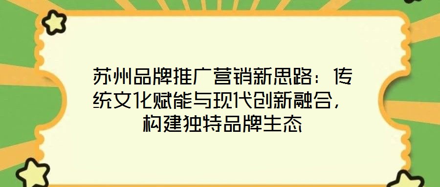 蘇州品牌推廣營銷新思路：傳統(tǒng)文化賦能與現(xiàn)代創(chuàng)新融合，構(gòu)建獨(dú)特品牌生態(tài)