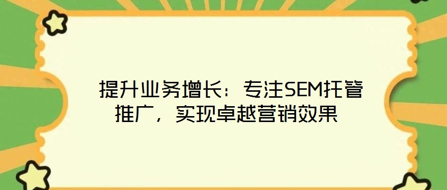  提升業(yè)務(wù)增長(zhǎng)：專注SEM托管推廣，實(shí)現(xiàn)卓越營(yíng)銷效果