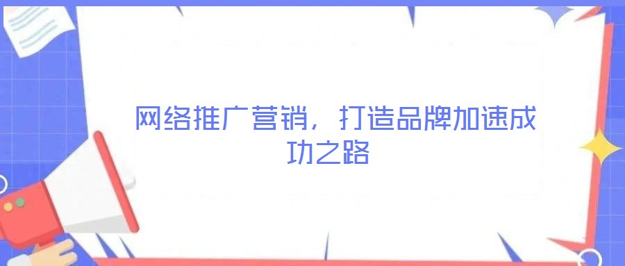  網(wǎng)絡(luò)推廣營銷，打造品牌加速成功之路