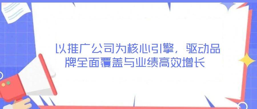  以推廣公司為核心引擎，驅(qū)動品牌全面覆蓋與業(yè)績高效增長