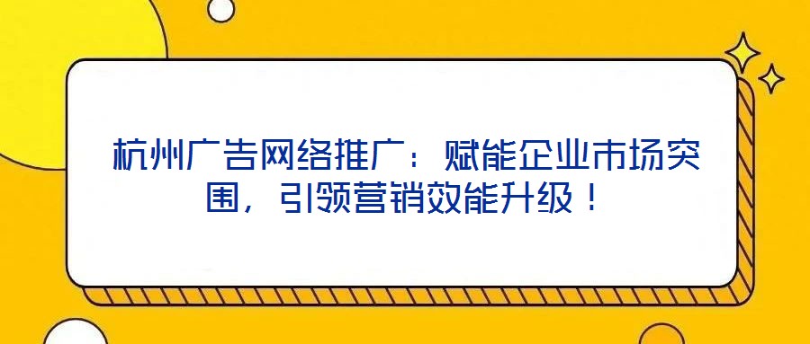 杭州廣告網(wǎng)絡(luò)推廣：賦能企業(yè)市場突圍，引領(lǐng)營銷效能升級！