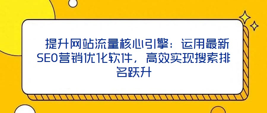  提升網(wǎng)站流量核心引擎：運用最新SEO營銷優(yōu)化軟件，高效實現(xiàn)搜索排名躍升