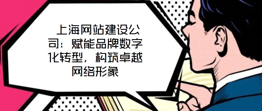  上海網(wǎng)站建設(shè)公司：賦能品牌數(shù)字化轉(zhuǎn)型，構(gòu)筑卓越網(wǎng)絡(luò)形象