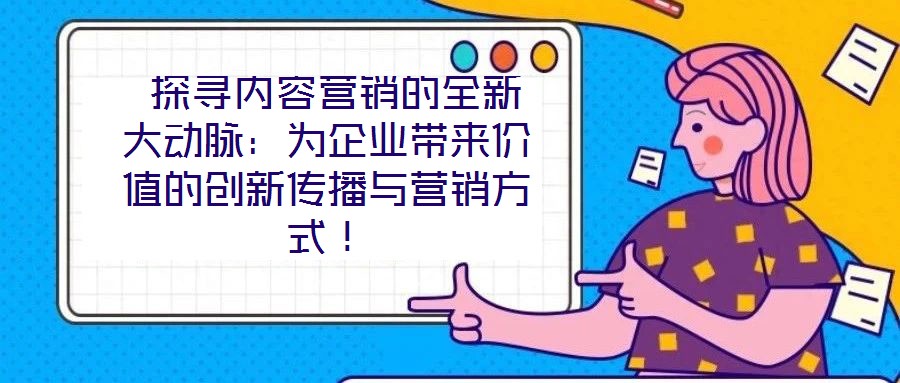  探尋內(nèi)容營(yíng)銷的全新大動(dòng)脈：為企業(yè)帶來(lái)價(jià)值的創(chuàng)新傳播與營(yíng)銷方式！