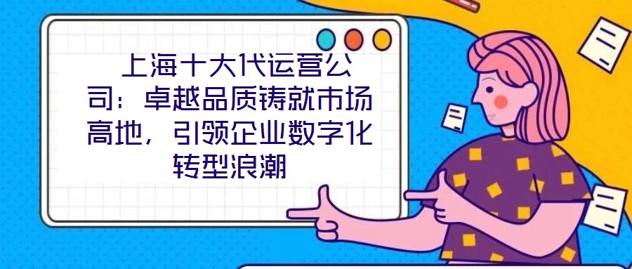  上海十大代運(yùn)營(yíng)公司：卓越品質(zhì)鑄就市場(chǎng)高地，引領(lǐng)企業(yè)數(shù)字化轉(zhuǎn)型浪潮